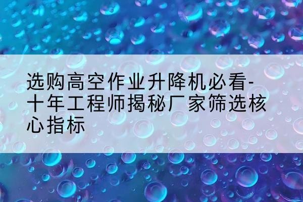 堆龙德庆高空作业升降机厂家推荐-选购高空作业升降机必看-十年工程师揭秘厂家筛选核心指标