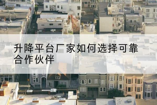 堆龙德庆升降平台厂家-如何选择可靠合作伙伴