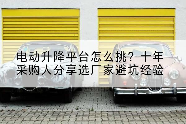 堆龙德庆电动升降平台厂家-电动升降平台怎么挑？十年采购人分享选厂家避坑经验