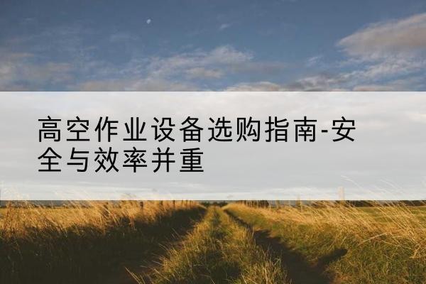 堆龙德庆登高车怎么选-高空作业设备选购指南-安全与效率并重