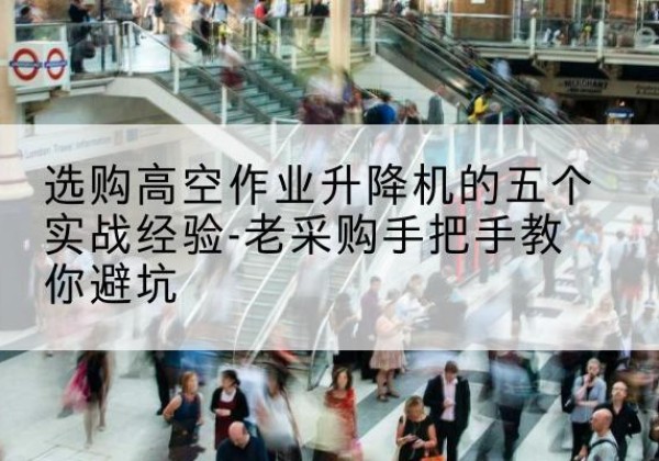 堆龙德庆高空作业升降机厂家-选购高空作业升降机的五个实战经验-老采购手把手教你避坑