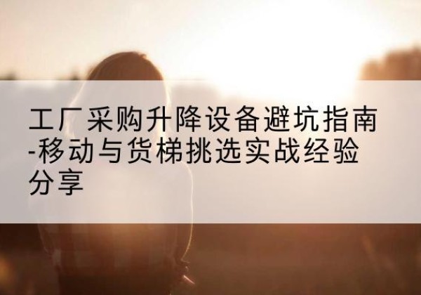 堆龙德庆移动式升降机怎么选-工厂采购升降设备避坑指南-移动与货梯挑选实战经验分享