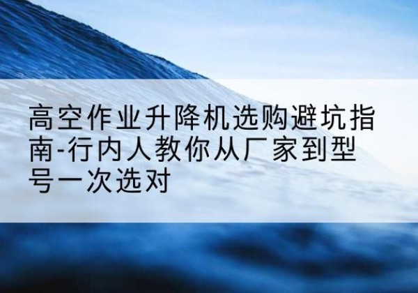 堆龙德庆升降平台厂家-高空作业升降机选购避坑指南-行内人教你从厂家到型号一次选对