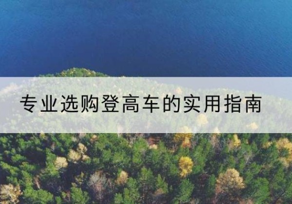 堆龙德庆电动登高车厂家推荐-专业选购登高车的实用指南