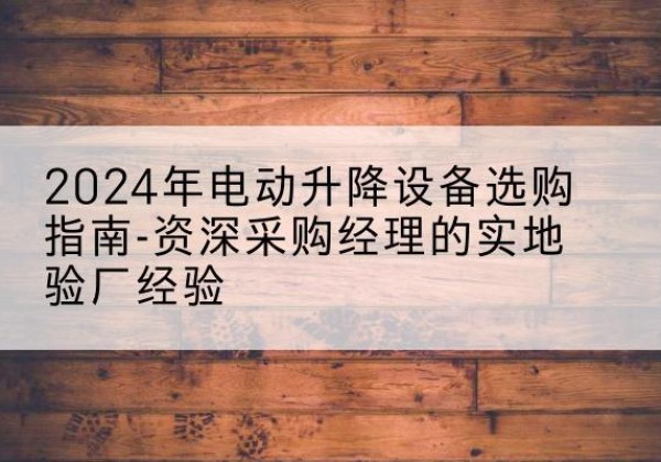 堆龙德庆电动剪叉升降平台厂家-2024年电动升降设备选购指南-资深采购经理的实地验厂经验