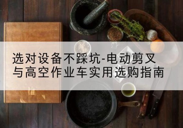 堆龙德庆电动剪叉升降平台怎么选-选对设备不踩坑-电动剪叉与高空作业车实用选购指南