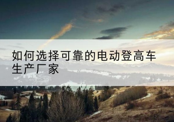 堆龙德庆电动登高车厂家-如何选择可靠的电动登高车生产厂家