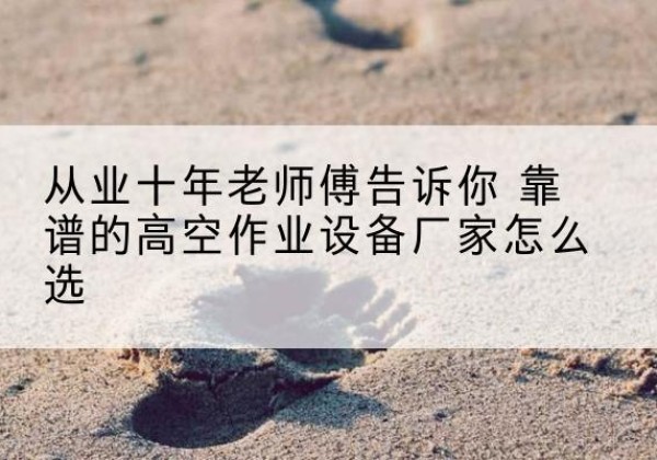 堆龙德庆高空作业升降机厂家推荐-从业十年老师傅告诉你 靠谱的高空作业设备厂家怎么选
