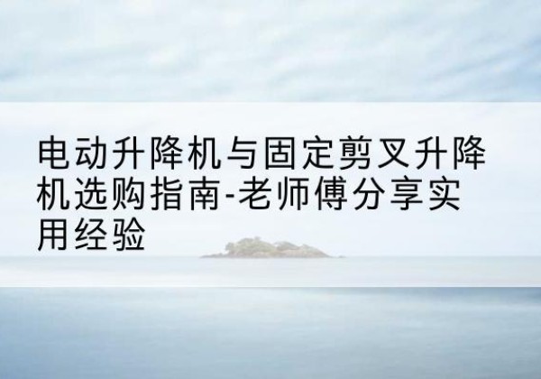 堆龙德庆电动升降机怎么选-电动升降机与固定剪叉升降机选购指南-老师傅分享实用经验