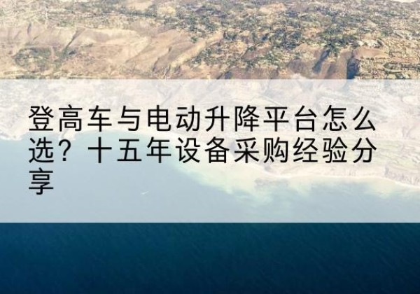 堆龙德庆登高车厂家厂家-登高车与电动升降平台怎么选？十五年设备采购经验分享