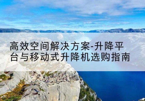 堆龙德庆升降平台厂家-*空间解决方案-升降平台与移动式升降机选购指南