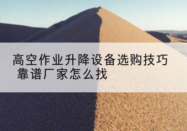 堆龙德庆电动升降平台厂家推荐-高空作业升降设备选购技巧 靠谱厂家怎么找