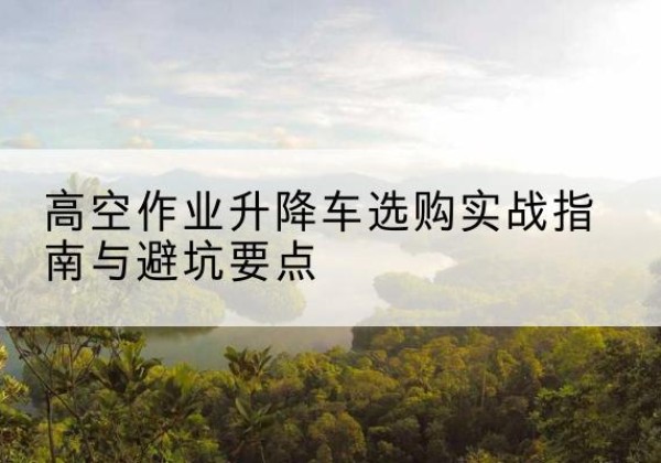 堆龙德庆升降车怎么选-高空作业升降车选购实战指南与避坑要点
