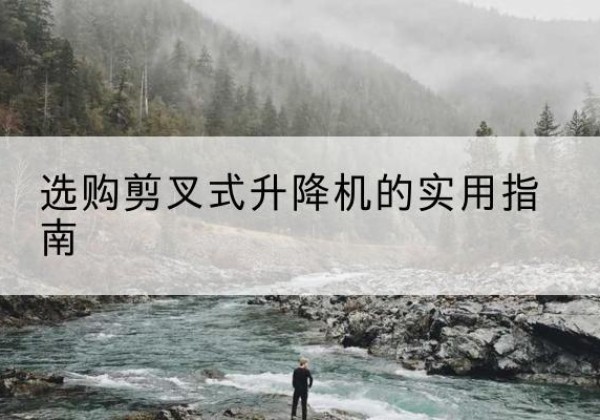 堆龙德庆剪叉式升降机怎么选-选购剪叉式升降机的实用指南