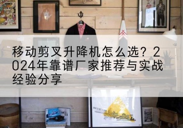 堆龙德庆升降平台厂家推荐-移动剪叉升降机怎么选？2024年靠谱厂家推荐与实战经验分享