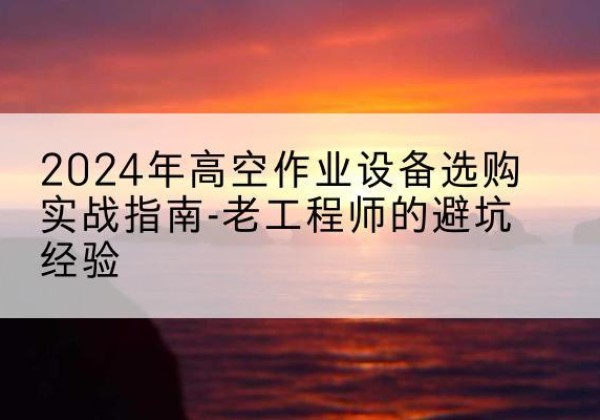 堆龙德庆高空作业升降机厂家推荐-2024年高空作业设备选购实战指南-老工程师的避坑经验