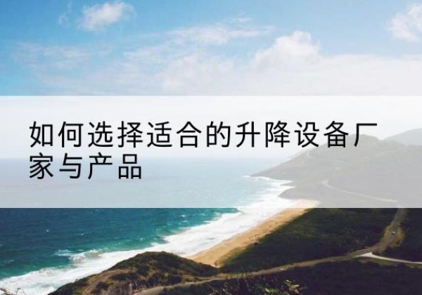 堆龙德庆电动升降平台厂家-如何选择适合的升降设备厂家与产品