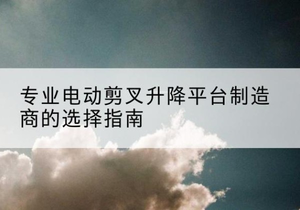 堆龙德庆电动剪叉升降平台厂家-专业电动剪叉升降平台制造商的选择指南
