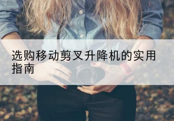 堆龙德庆移动剪叉升降机怎么选-选购移动剪叉升降机的实用指南
