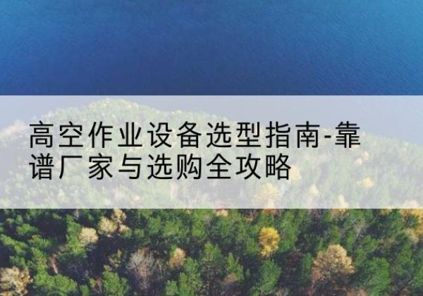堆龙德庆升降车厂家-高空作业设备选型指南-靠谱厂家与选购全攻略