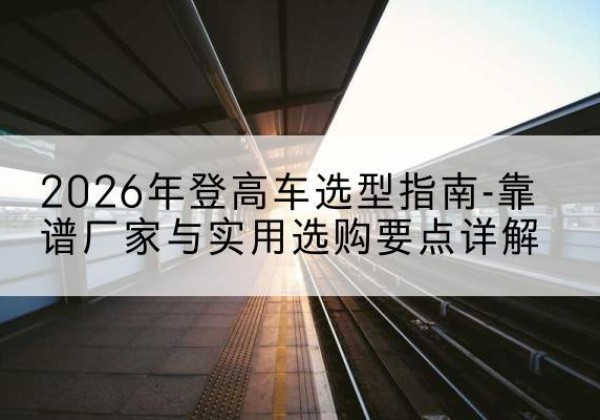 堆龙德庆登高车厂家推荐-2026年登高车选型指南-靠谱厂家与实用选购要点详解