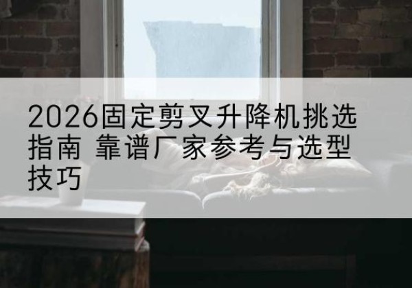 堆龙德庆固定剪叉升降机厂家推荐-2026固定剪叉升降机挑选指南 靠谱厂家参考与选型技巧