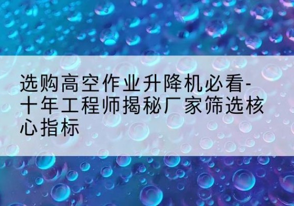 堆龙德庆高空作业升降机厂家推荐-选购高空作业升降机必看-十年工程师揭秘厂家筛选核心指标