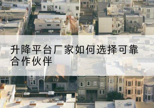 堆龙德庆升降平台厂家-如何选择可靠合作伙伴