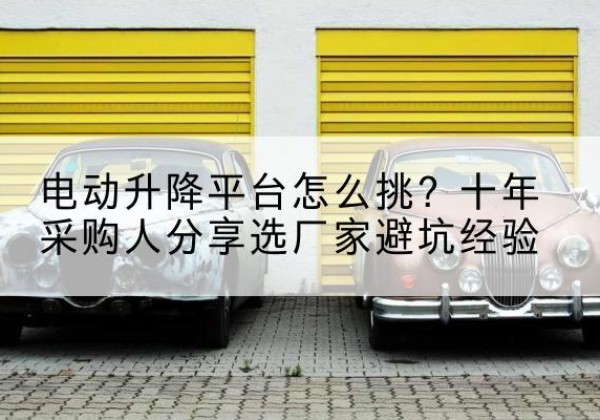 堆龙德庆电动升降平台厂家-电动升降平台怎么挑？十年采购人分享选厂家避坑经验