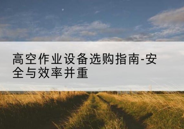 堆龙德庆登高车怎么选-高空作业设备选购指南-安全与效率并重